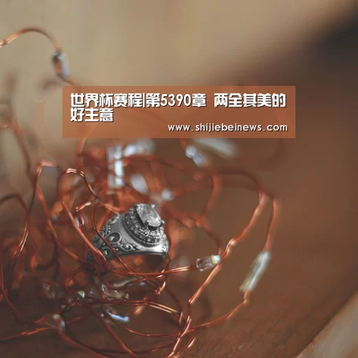 世界杯赛程|第5390章 两全其美的好主意(图1) 世界杯赛程